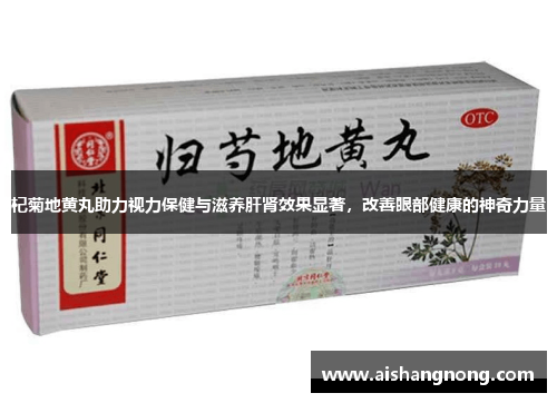 杞菊地黄丸助力视力保健与滋养肝肾效果显著，改善眼部健康的神奇力量