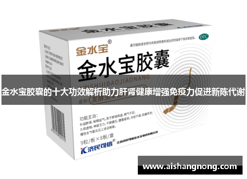 金水宝胶囊的十大功效解析助力肝肾健康增强免疫力促进新陈代谢
