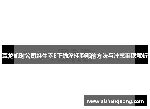 尊龙凯时公司维生素E正确涂抹脸部的方法与注意事项解析