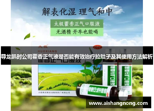 尊龙凯时公司藿香正气液是否能有效治疗拉肚子及其使用方法解析